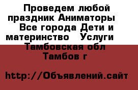 Проведем любой праздник.Аниматоры. - Все города Дети и материнство » Услуги   . Тамбовская обл.,Тамбов г.